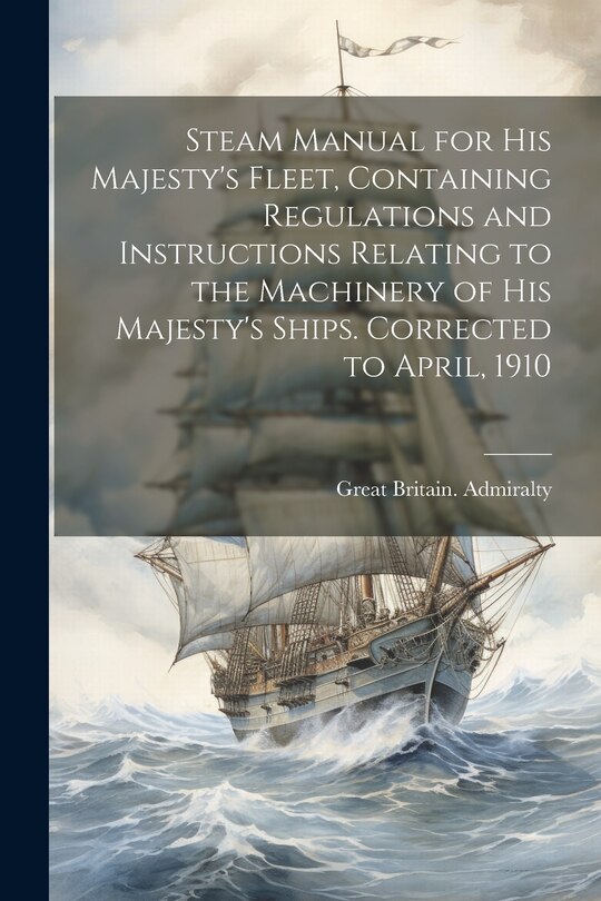 Front cover_Steam Manual for His Majesty's Fleet, Containing Regulations and Instructions Relating to the Machinery of His Majesty's Ships. Corrected to April, 1910
