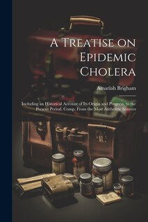 Couverture_A Treatise on Epidemic Cholera; Including an Historical Account of Its Origin and Progress, to the Present Period. Comp. From the Most Authentic Sources