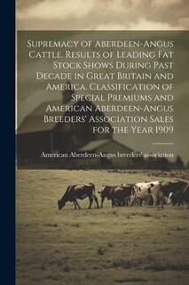 Front cover_Supremacy of Aberdeen-Angus Cattle. Results of Leading Fat Stock Shows During Past Decade in Great Britain and America. Classification of Special Premiums and American Aberdeen-Angus Breeders' Association Sales for the Year 1909