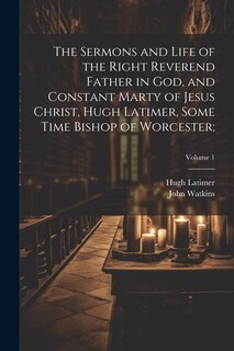 Couverture_The Sermons and Life of the Right Reverend Father in God, and Constant Marty of Jesus Christ, Hugh Latimer, Some Time Bishop of Worcester;; Volume 1