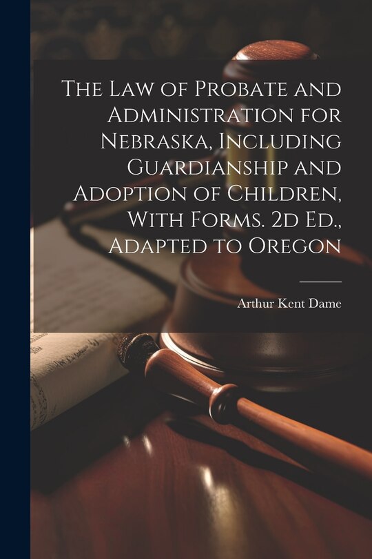 Couverture_The Law of Probate and Administration for Nebraska, Including Guardianship and Adoption of Children, With Forms. 2d Ed., Adapted to Oregon