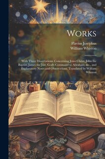 Front cover_Works; With Three Dissertations, Concerning Jesus Christ, John the Baptist, James the Just, God's Command to Abraham, &c., and Explanatory Notes and Observations. Translated by William Whiston