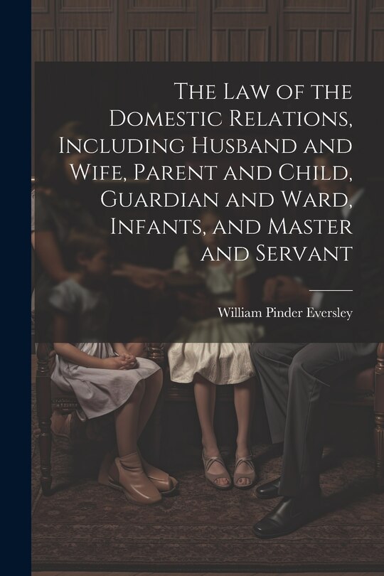 Front cover_The Law of the Domestic Relations, Including Husband and Wife, Parent and Child, Guardian and Ward, Infants, and Master and Servant