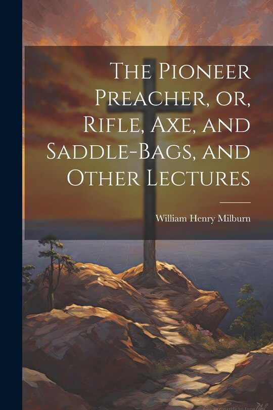 Front cover_The Pioneer Preacher, or, Rifle, Axe, and Saddle-bags, and Other Lectures