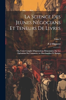 Front cover_La science des jeunes négocians et teneurs de livres; ou, Cours complet d'instructions élémentaires sur les opérations du commerce en marchandises et banque; Tome 2