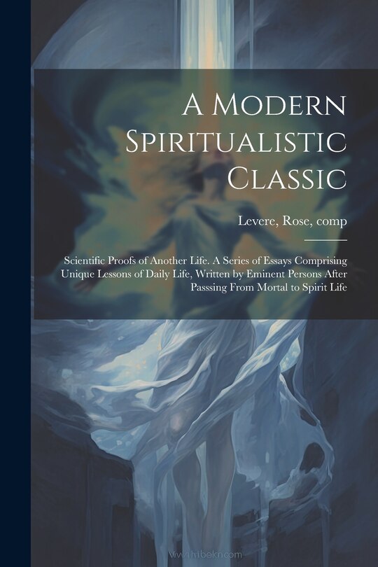 Front cover_A Modern Spiritualistic Classic; Scientific Proofs of Another Life. A Series of Essays Comprising Unique Lessons of Daily Life, Written by Eminent Persons After Passsing From Mortal to Spirit Life