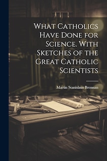 Front cover_What Catholics Have Done for Science. With Sketches of the Great Catholic Scientists