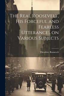 Couverture_The Real Roosevelt, His Forceful and Fearless Utterances on Various Subjects