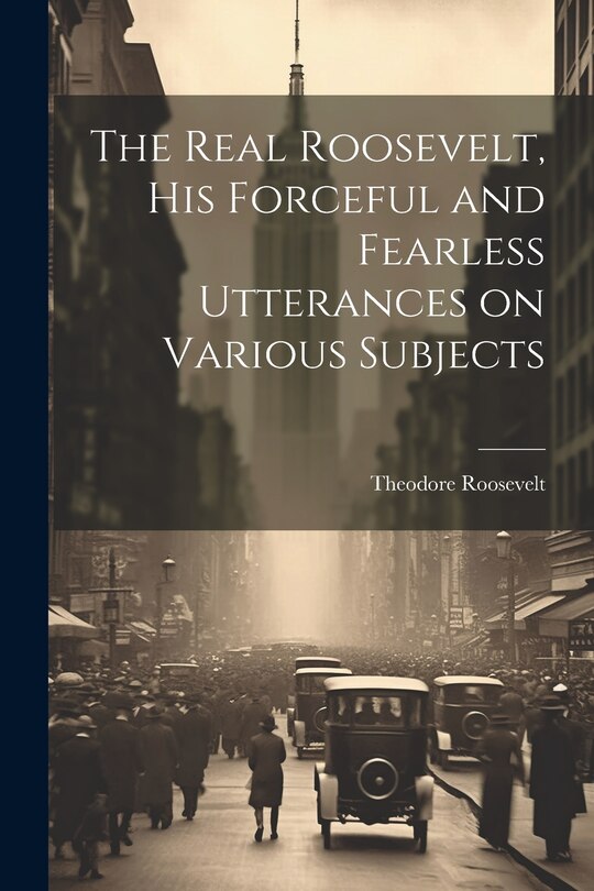 Couverture_The Real Roosevelt, His Forceful and Fearless Utterances on Various Subjects