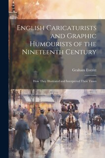 English Caricaturists and Graphic Humourists of the Nineteenth Century: How They Illustrated and Interpreted Their Times