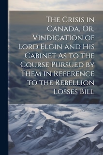 Couverture_The Crisis in Canada, Or, Vindication of Lord Elgin and His Cabinet As to the Course Pursued by Them in Reference to the Rebellion Losses Bill