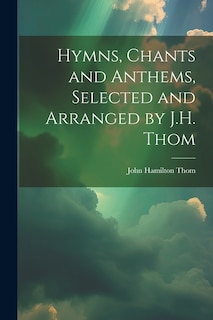 Hymns, Chants and Anthems, Selected and Arranged by J.H. Thom