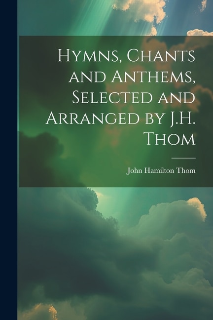 Hymns, Chants and Anthems, Selected and Arranged by J.H. Thom