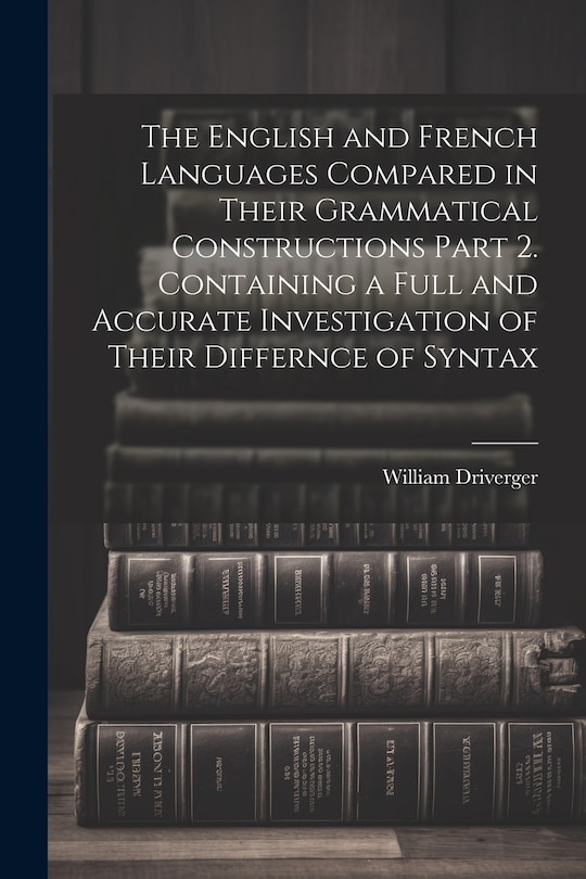 Couverture_The English and French Languages Compared in Their Grammatical Constructions Part 2. Containing a Full and Accurate Investigation of Their Differnce of Syntax