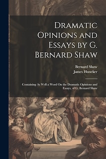 Dramatic Opinions and Essays by G. Bernard Shaw: Containing As Well a Word On the Dramatic Opinions and Essays, of G. Bernard Shaw