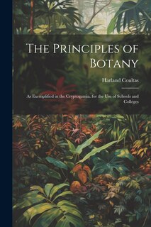 The Principles of Botany: As Exemplified in the Cryptogamia. for the Use of Schools and Colleges