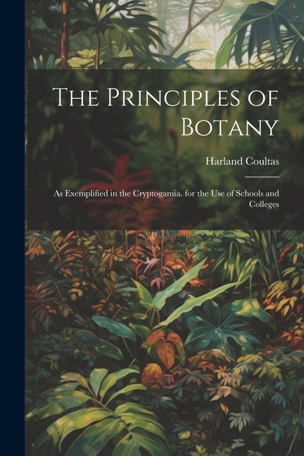 The Principles of Botany: As Exemplified in the Cryptogamia. for the Use of Schools and Colleges