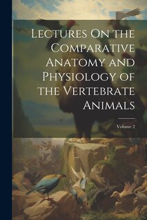 Couverture_Lectures On the Comparative Anatomy and Physiology of the Vertebrate Animals; Volume 2