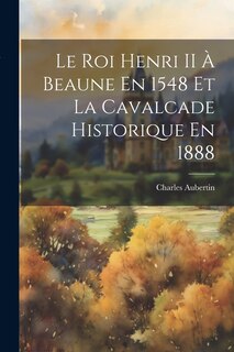 Front cover_Le Roi Henri II À Beaune En 1548 Et La Cavalcade Historique En 1888