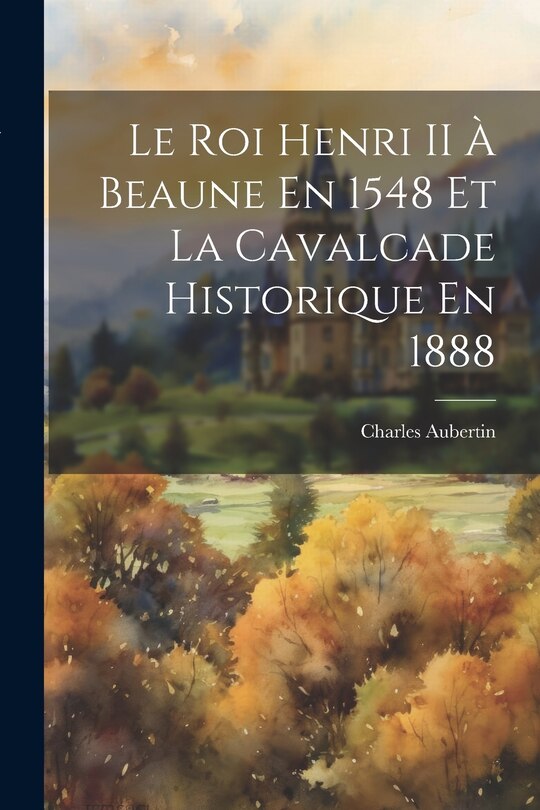Front cover_Le Roi Henri II À Beaune En 1548 Et La Cavalcade Historique En 1888
