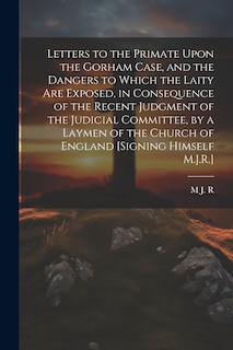 Couverture_Letters to the Primate Upon the Gorham Case, and the Dangers to Which the Laity Are Exposed, in Consequence of the Recent Judgment of the Judicial Committee, by a Laymen of the Church of England [Signing Himself M.J.R.]