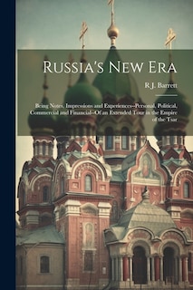 Russia's New Era: Being Notes, Impressions and Experiences--Personal, Political, Commercial and Financial--Of an Extended Tour in the Empire of the Tsar