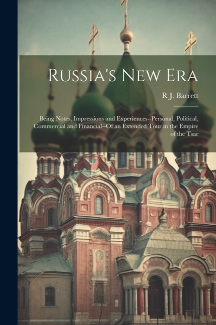 Russia's New Era: Being Notes, Impressions and Experiences--Personal, Political, Commercial and Financial--Of an Extended Tour in the Empire of the Tsar