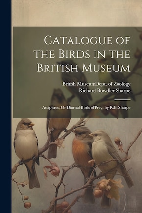 Catalogue of the Birds in the British Museum: Accipitres, Or Diurnal Birds of Prey, by R.B. Sharpe