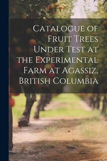 Front cover_Catalogue of Fruit Trees Under Test at the Experimental Farm at Agassiz, British Columbia