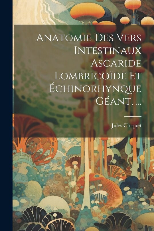 Front cover_Anatomie Des Vers Intestinaux Ascaride Lombricoïde Et Échinorhynque Géant, ...