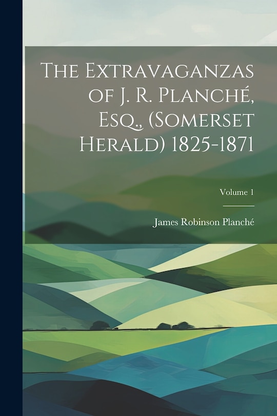 Couverture_The Extravaganzas of J. R. Planché, Esq., (Somerset Herald) 1825-1871; Volume 1