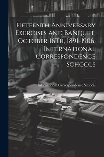 Couverture_Fifteenth Anniversary Exercises and Banquet, October 16Th, 1891-1906, International Correspondence Schools