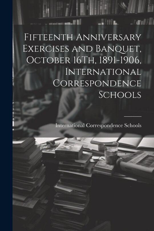 Couverture_Fifteenth Anniversary Exercises and Banquet, October 16Th, 1891-1906, International Correspondence Schools