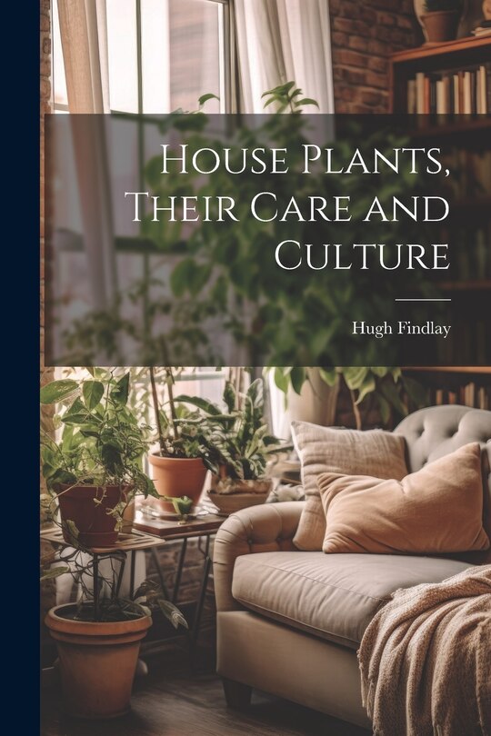 Front cover_House Plants, Their Care and Culture