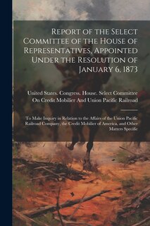 Front cover_Report of the Select Committee of the House of Representatives, Appointed Under the Resolution of January 6, 1873