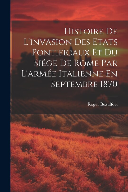 Front cover_Histoire De L'invasion Des Etats Pontificaux Et Du Siége De Rome Par L'armée Italienne En Septembre 1870