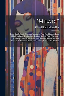 Miladi: Being Sundry Little Chapters Devoted to Your Day-Dreams, Dear Miladi, and Your Realizations, Harking Back to Your Education, Your Experience in the Industrial World and Your Decision in Favor of the Claims of Home, and Coming Down to the Develop