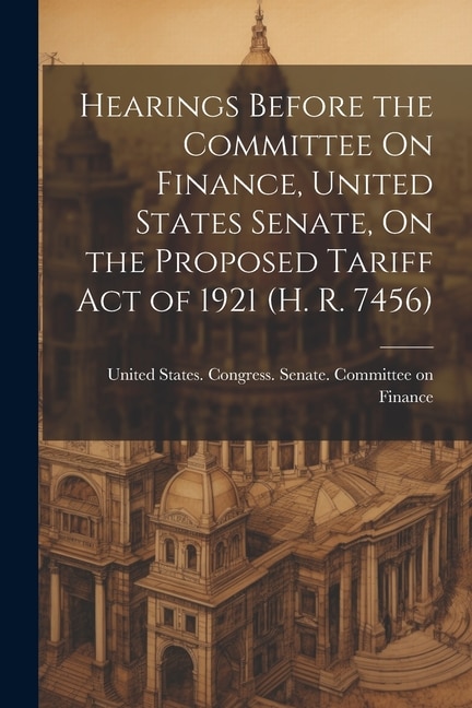 Hearings Before the Committee On Finance, United States Senate, On the Proposed Tariff Act of 1921 (H. R. 7456)