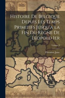 Couverture_Histoire De Belgique Depuis Les Temps Primitifs Jusqu'a La Fin Du Règne De Léopold Ier; Volume 3