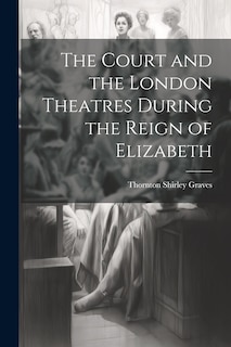 Front cover_The Court and the London Theatres During the Reign of Elizabeth