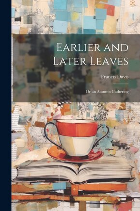 Earlier and Later Leaves: Or an Autumn Gathering