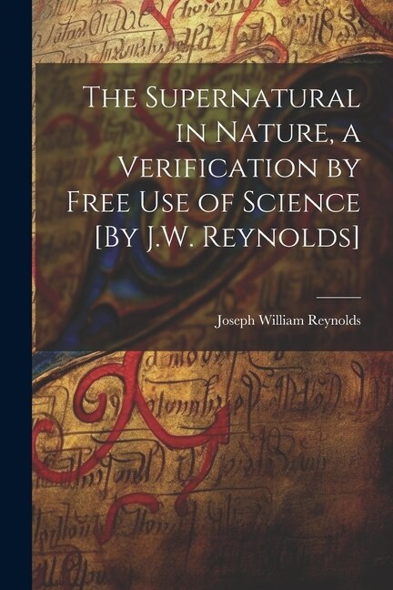 Front cover_The Supernatural in Nature, a Verification by Free Use of Science [By J.W. Reynolds]
