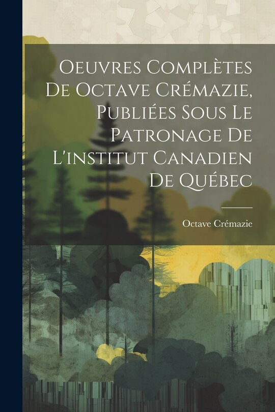 Couverture_Oeuvres Complètes De Octave Crémazie, Publiées Sous Le Patronage De L'institut Canadien De Québec