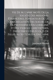 Couverture_Vie De M. L'abbé Moÿe De La Société Des Missions-Étrangères, Fondateur De La Congrégation Des Soeurs De La Providence En Lorraine, Et Des Vierges Chrétiennes, Directrices Des Écoles De Filles Au Su-Tchuen, En Chine