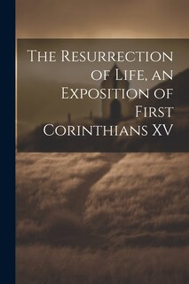 The Resurrection of Life, an Exposition of First Corinthians XV