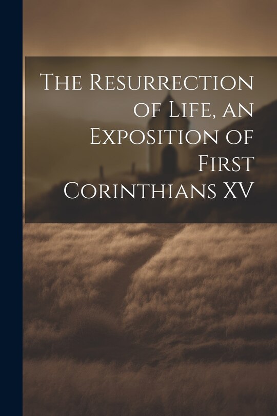 The Resurrection of Life, an Exposition of First Corinthians XV