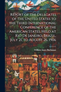 Front cover_Report of the Delegates of the United States to the Third International Conference of the American States, Held at Rio De Janeiro, Brazil, July 21, to August 26, 1906