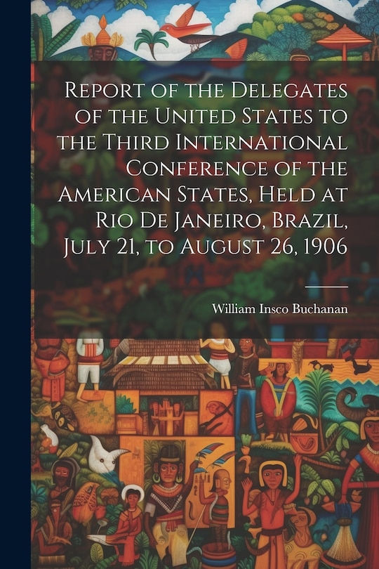 Front cover_Report of the Delegates of the United States to the Third International Conference of the American States, Held at Rio De Janeiro, Brazil, July 21, to August 26, 1906