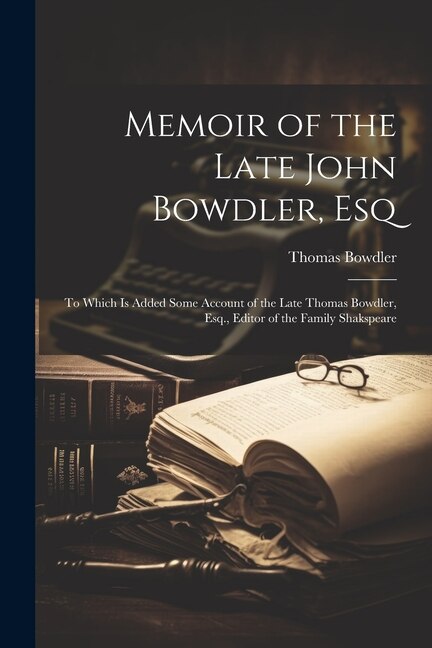 Memoir of the Late John Bowdler, Esq: To Which Is Added Some Account of the Late Thomas Bowdler, Esq., Editor of the Family Shakspeare