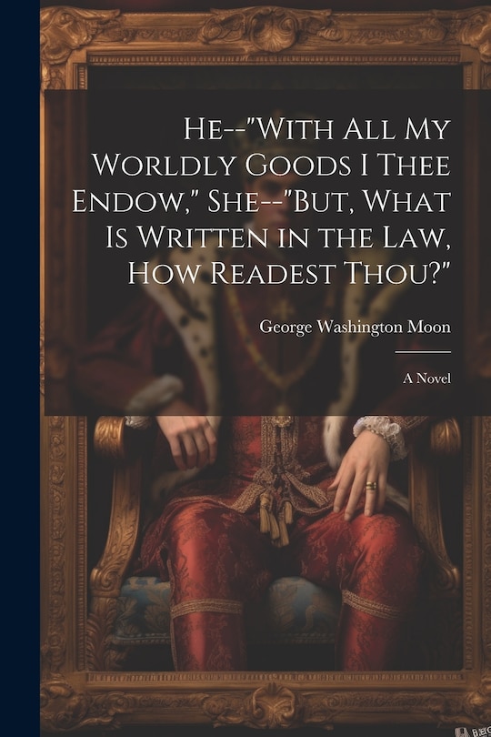 Front cover_He--With All My Worldly Goods I Thee Endow, She--But, What Is Written in the Law, How Readest Thou?